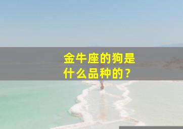 金牛座的狗是什么品种的？,金牛座的幸运狗