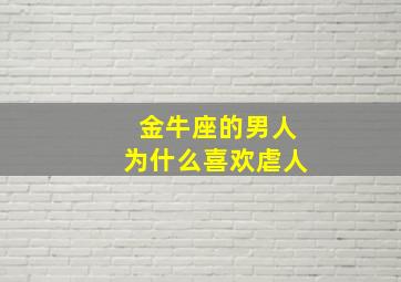 金牛座的男人为什么喜欢虐人,金牛座为啥喜欢虐你