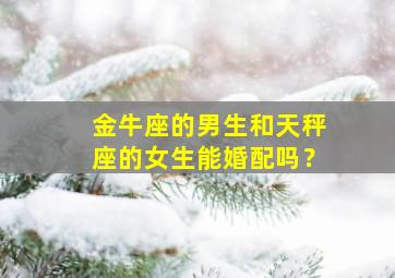 金牛座的男生和天秤座的女生能婚配吗？,金牛座男和天秤座女在一起会怎样