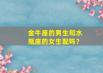 金牛座的男生和水瓶座的女生配吗？