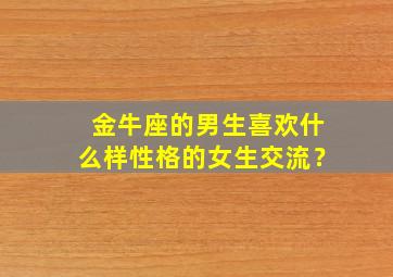 金牛座的男生喜欢什么样性格的女生交流？,金牛座的男生喜欢什么样子的女生