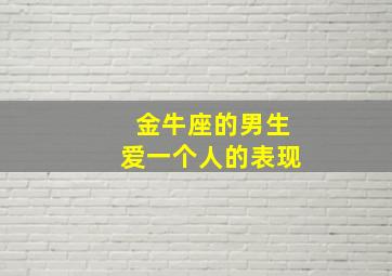 金牛座的男生爱一个人的表现,金牛座的男生爱一个人的表现有哪些