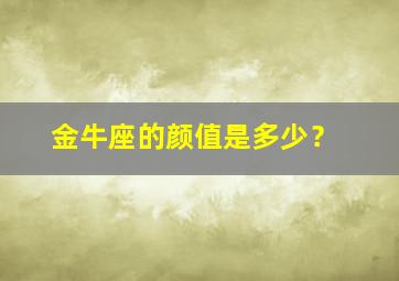 金牛座的颜值是多少？,金牛座的颜值是多少名?