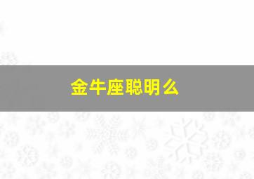 金牛座聪明么,金牛座很聪明吗?