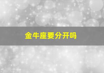 金牛座要分开吗,金牛座分了还能在一起吗?