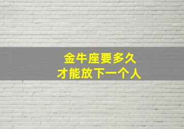 金牛座要多久才能放下一个人,金牛座多久接受一个人