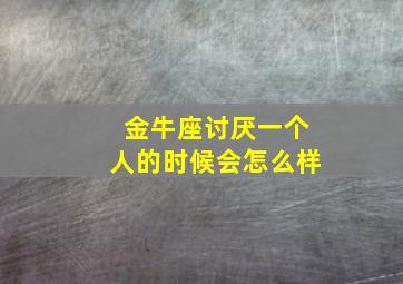 金牛座讨厌一个人的时候会怎么样,金牛座讨厌一个人会讨厌多久