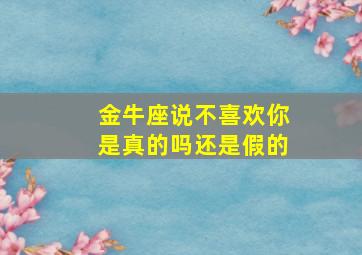 金牛座说不喜欢你是真的吗还是假的,金牛说不喜欢你还有戏吗