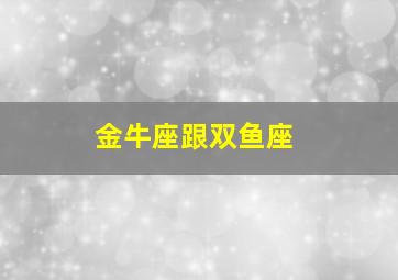 金牛座跟双鱼座,金牛座和双鱼座的匹配程度