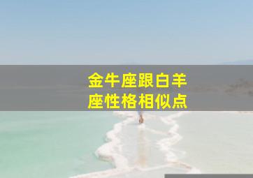 金牛座跟白羊座性格相似点,金牛座和白羊座性格像吗