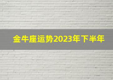 金牛座运势2023年下半年,2023年下半年金牛座爱情运势揭秘需要主动出击