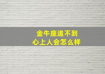 金牛座追不到心上人会怎么样,金牛座难追