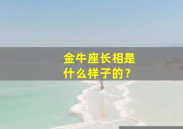 金牛座长相是什么样子的？,金牛座长得怎么样