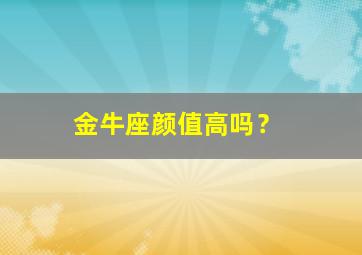 金牛座颜值高吗？,金牛座颜值多少?