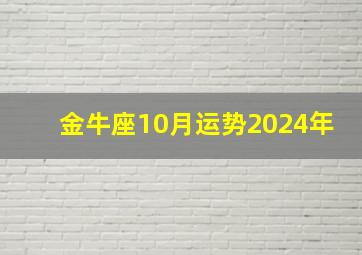 金牛座10月运势2024年,金牛座在2024年10月运势