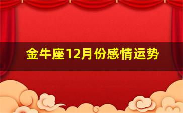 金牛座12月份感情运势,金牛座12月份爱情运势