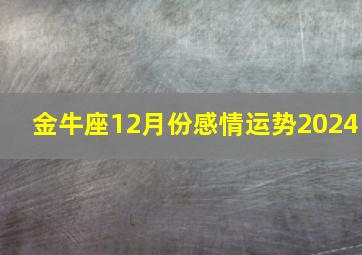 金牛座12月份感情运势2024,金牛座12月份感情运势