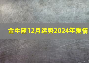 金牛座12月运势2024年爱情,金牛座12月运势2024年爱情