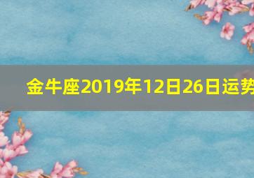 金牛座2019年12日26日运势,2024金牛座运势12月运势