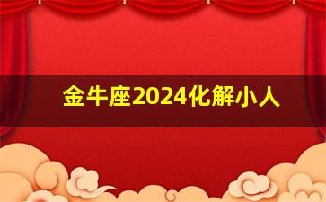 金牛座2024化解小人,2024年金牛座遇到小人