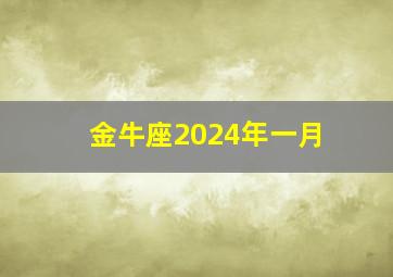 金牛座2024年一月,金牛座2024年一月15日至21日爱情运势