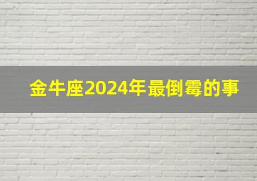 金牛座2024年最倒霉的事,金牛座2024年必遭遇的劫难