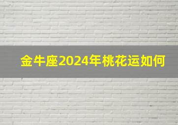 金牛座2024年桃花运如何,金牛座桃花运2024年在几月份