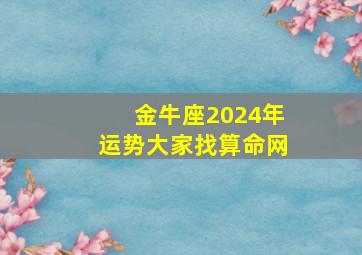 金牛座2024年运势大家找算命网,2024年金牛座全年运势