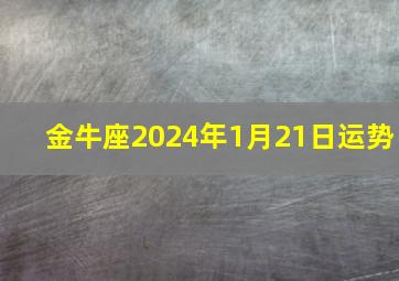 金牛座2024年1月21日运势,alex2024金牛座1月运势