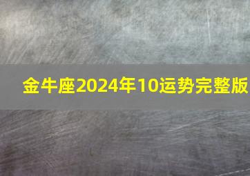 金牛座2024年10运势完整版,金牛座2024年运势完整版第一星座网属羊