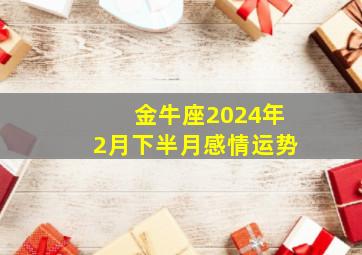 金牛座2024年2月下半月感情运势,金牛座二月份的运势