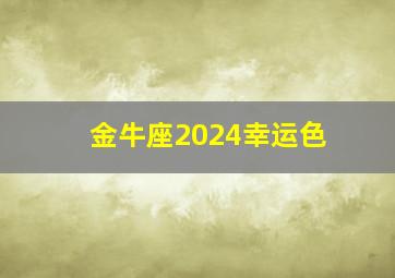 金牛座2024幸运色,金牛座2024年运势