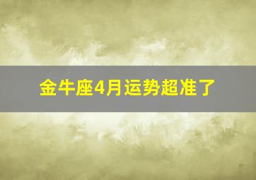 金牛座4月运势超准了,金牛座四月份运势2024占卜