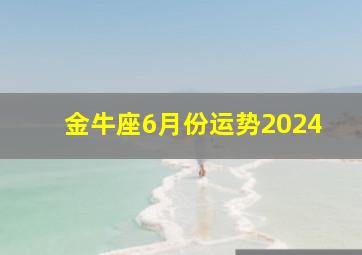 金牛座6月份运势2024,金牛座2024年6月运势