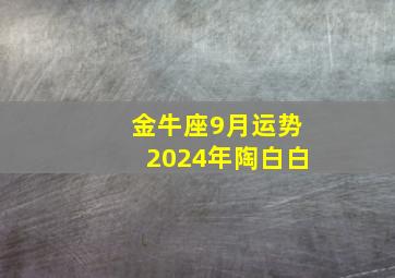 金牛座9月运势2024年陶白白,金牛座九月运势2024年