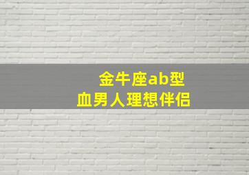 金牛座ab型血男人理想伴侣,金牛座ab血型男生