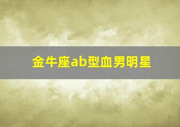 金牛座ab型血男明星,金牛座ab型血男人性格