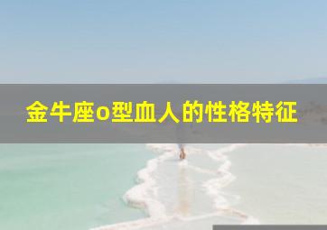 金牛座o型血人的性格特征,金牛座o型血男的缺点