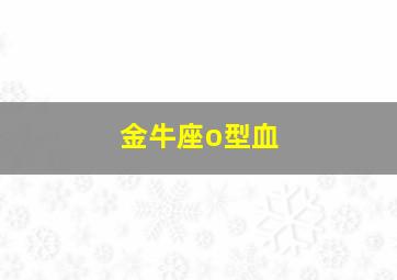 金牛座o型血,金牛座o型血男对待感情