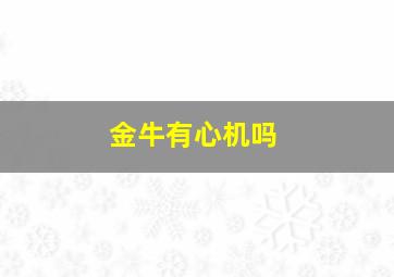 金牛有心机吗,金牛座心机第一内心狡猾虚伪