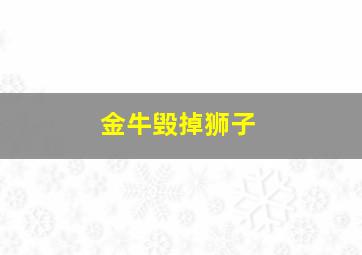 金牛毁掉狮子,金牛毁了狮子