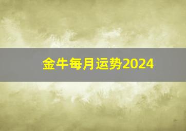 金牛每月运势2024,金牛座2024年运势