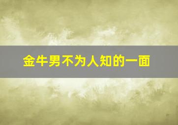 金牛男不为人知的一面,金牛男深度解析