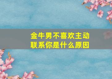 金牛男不喜欢主动联系你是什么原因,金牛男不愿意和我聊天