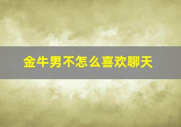 金牛男不怎么喜欢聊天,金牛男不喜欢主动联系你是什么原因