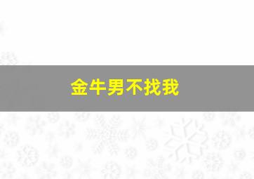 金牛男不找我,金牛男不主动找你