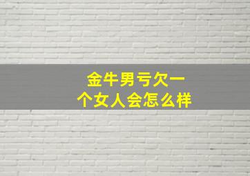 金牛男亏欠一个女人会怎么样,分手后能挽回金牛座男吗