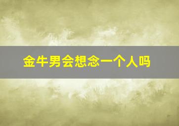 金牛男会想念一个人吗,金牛男会想念一个人吗