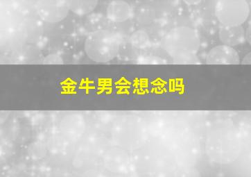 金牛男会想念吗,金牛男会想念喜欢的人吗