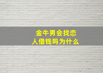 金牛男会找恋人借钱吗为什么,金牛男会主动找前任吗